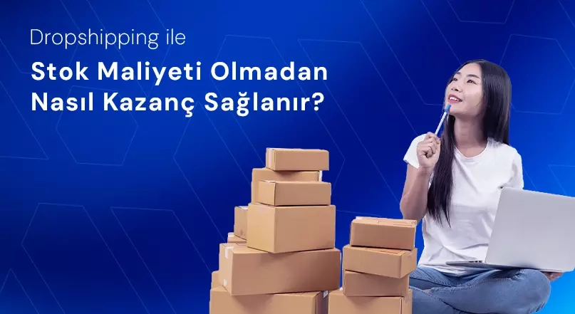 Dropshipping ile Stok Maliyeti Olmadan Nasıl Kazanç Sağlanır?